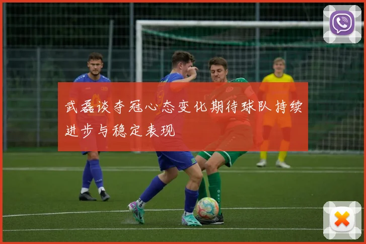 武磊谈夺冠心态变化期待球队持续进步与稳定表现