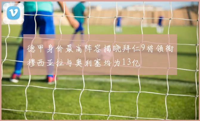 德甲身价最高阵容揭晓拜仁9将领衔穆西亚拉与奥利塞均为13亿