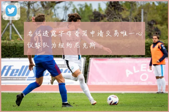 名记透露字母哥若申请交易唯一心仪球队为纽约尼克斯