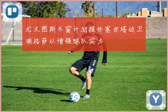 尤文图斯冬窗计划报价塞尔塔边卫明格萨以增强球队实力