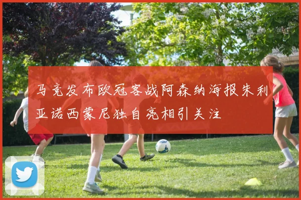 马竞发布欧冠客战阿森纳海报朱利亚诺西蒙尼独自亮相引关注