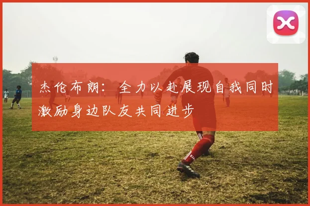 杰伦布朗：全力以赴展现自我同时激励身边队友共同进步