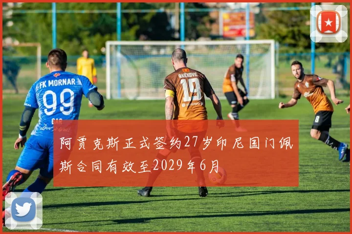 阿贾克斯正式签约27岁印尼国门佩斯合同有效至2029年6月