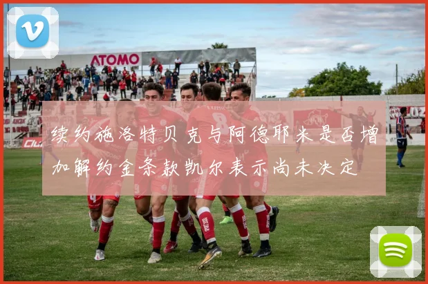 续约施洛特贝克与阿德耶米是否增加解约金条款凯尔表示尚未决定
