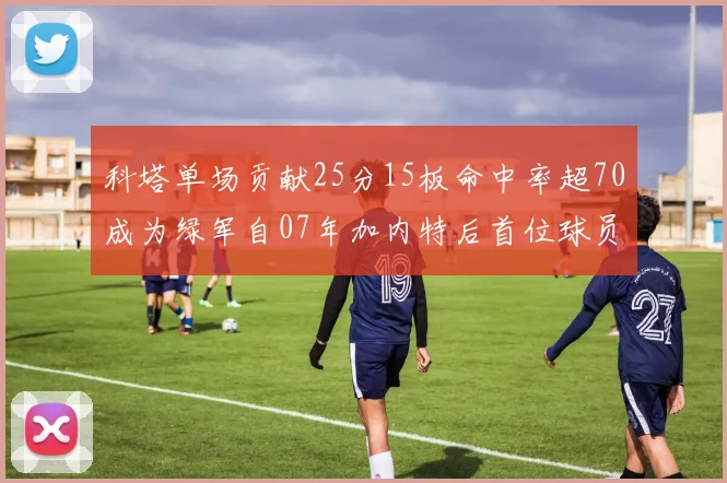 科塔单场贡献25分15板命中率超70成为绿军自07年加内特后首位球员