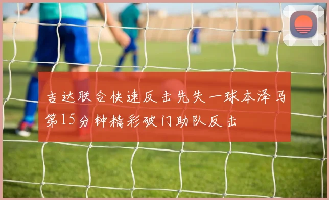 吉达联合快速反击先失一球本泽马第15分钟精彩破门助队反击