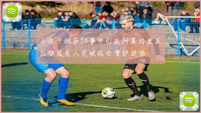 小法干扰萨56事件引发阿莱格里反应称若有人突破我会滑铲进场