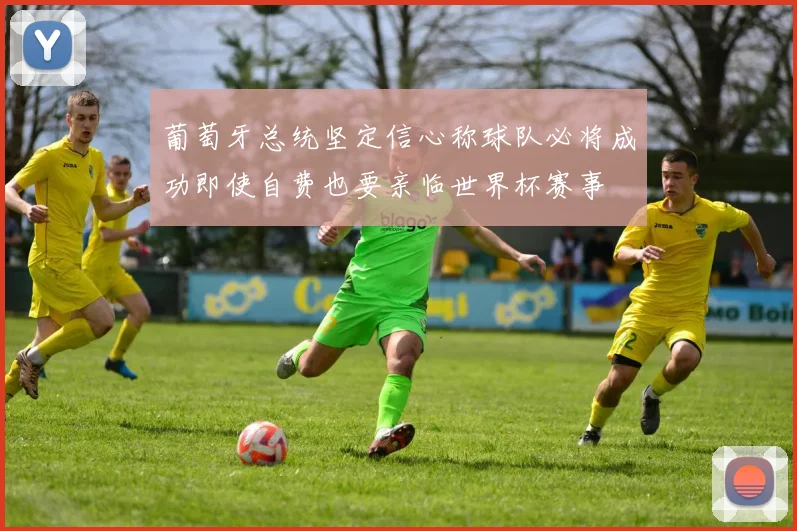 葡萄牙总统坚定信心称球队必将成功即使自费也要亲临世界杯赛事