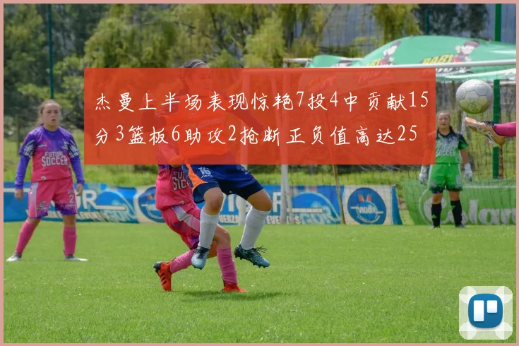 杰曼上半场表现惊艳7投4中贡献15分3篮板6助攻2抢断正负值高达25