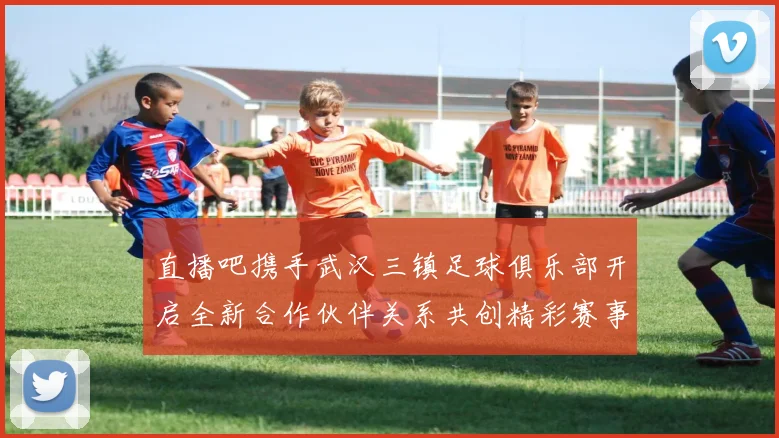 直播吧携手武汉三镇足球俱乐部开启全新合作伙伴关系共创精彩赛事体验