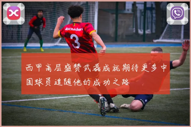 西甲高层盛赞武磊成就期待更多中国球员追随他的成功之路