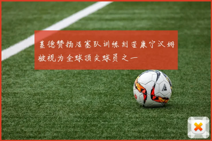 基德赞扬活塞队训练刻苦康宁汉姆被视为全球顶尖球员之一