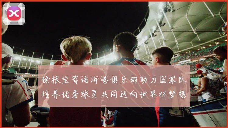 徐根宝寄语海港俱乐部助力国家队培养优秀球员共同迈向世界杯梦想
