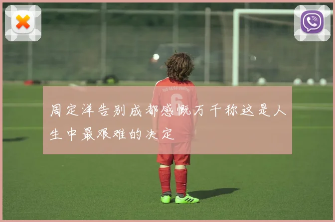 周定洋告别成都感慨万千称这是人生中最艰难的决定