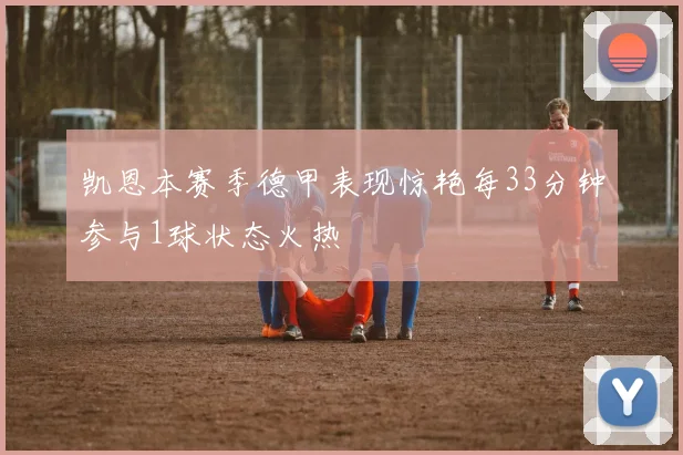 凯恩本赛季德甲表现惊艳每33分钟参与1球状态火热