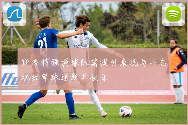 斯洛特强调球队需提升表现与斗志祝红军球迷新年快乐