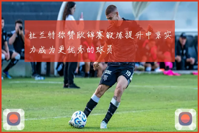 杜兰特称赞欧锦赛锻炼提升申京实力成为更优秀的球员