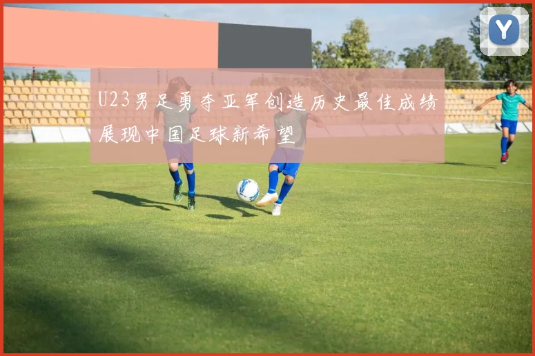 U23男足勇夺亚军创造历史最佳成绩展现中国足球新希望