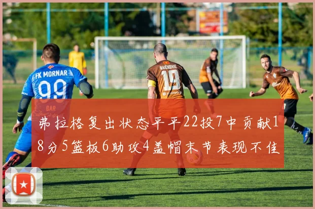 弗拉格复出状态平平22投7中贡献18分5篮板6助攻4盖帽末节表现不佳