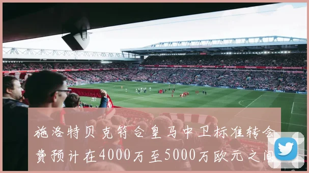 施洛特贝克符合皇马中卫标准转会费预计在4000万至5000万欧元之间