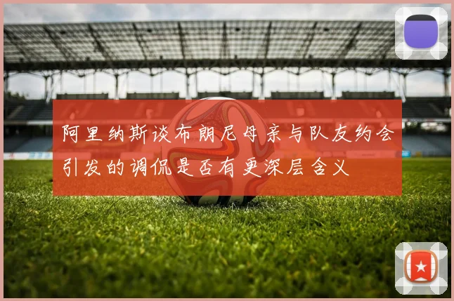 阿里纳斯谈布朗尼母亲与队友约会引发的调侃是否有更深层含义