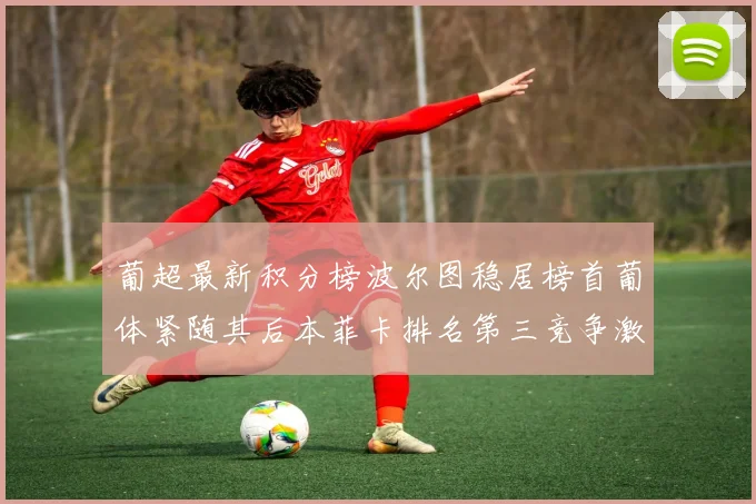 葡超最新积分榜波尔图稳居榜首葡体紧随其后本菲卡排名第三竞争激烈