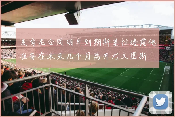 麦肯尼合同明年到期斯基拉透露他准备在未来几个月离开尤文图斯