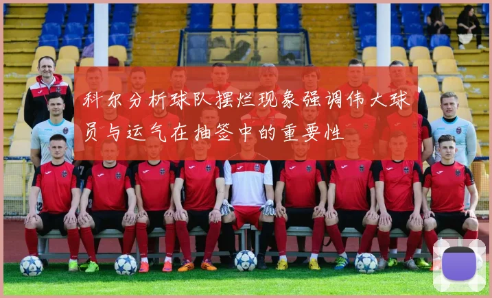 科尔分析球队摆烂现象强调伟大球员与运气在抽签中的重要性