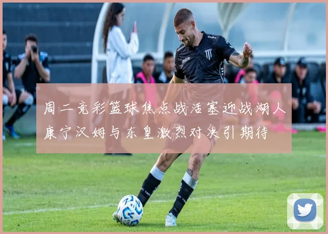 周二竞彩篮球焦点战活塞迎战湖人康宁汉姆与东皇激烈对决引期待