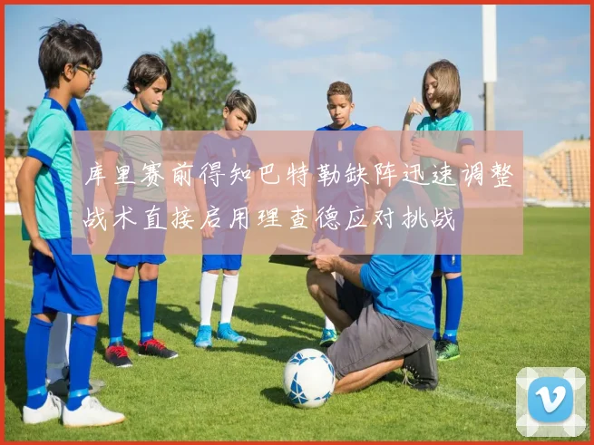 库里赛前得知巴特勒缺阵迅速调整战术直接启用理查德应对挑战