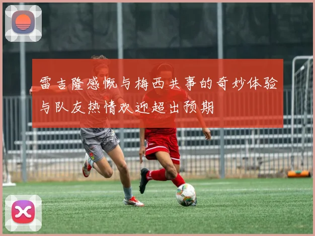 雷吉隆感慨与梅西共事的奇妙体验与队友热情欢迎超出预期