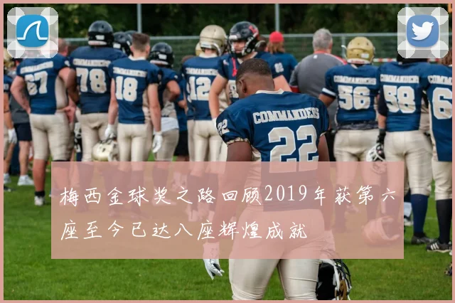 梅西金球奖之路回顾2019年获第六座至今已达八座辉煌成就