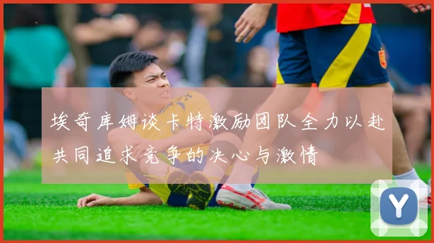 埃奇库姆谈卡特激励团队全力以赴共同追求竞争的决心与激情