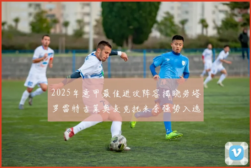 2025年意甲最佳进攻阵容揭晓劳塔罗雷特吉莱奥麦克托米奈强势入选