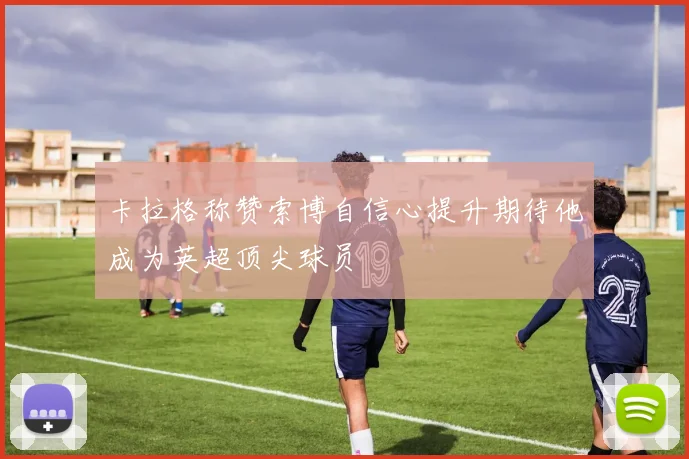 卡拉格称赞索博自信心提升期待他成为英超顶尖球员