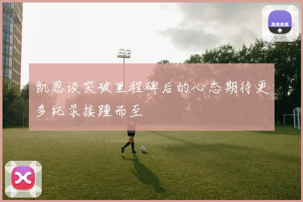 凯恩谈突破里程碑后的心态期待更多纪录接踵而至