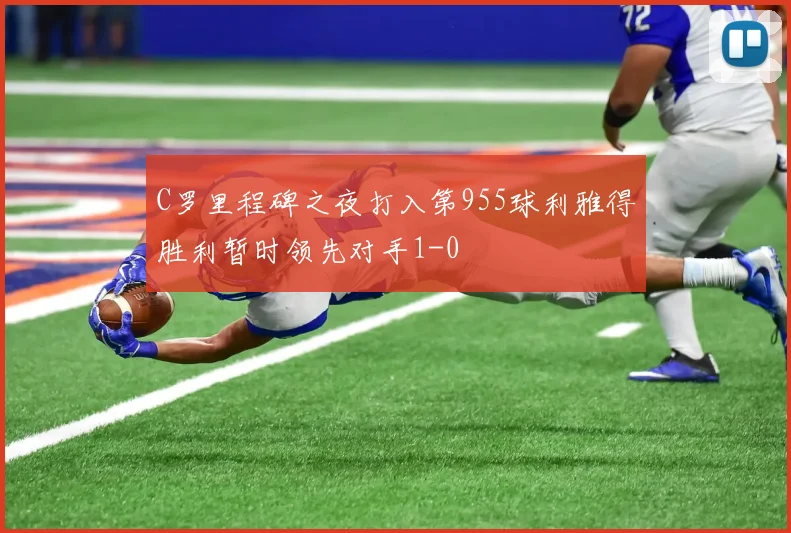 C罗里程碑之夜打入第955球利雅得胜利暂时领先对手1-0