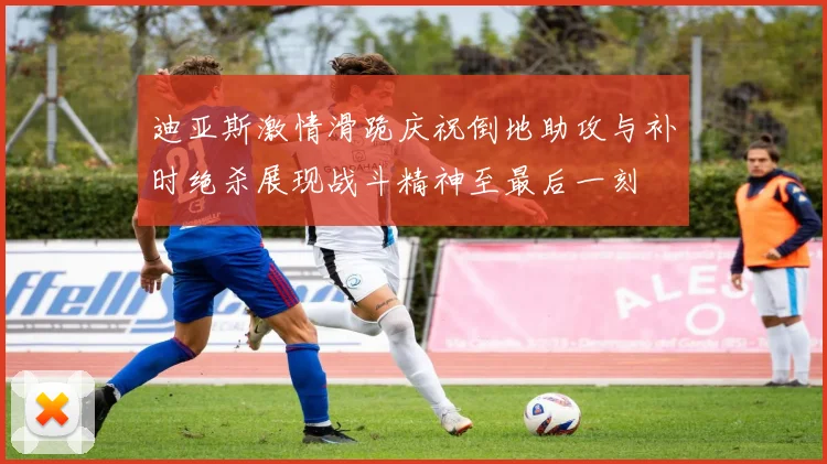 迪亚斯激情滑跪庆祝倒地助攻与补时绝杀展现战斗精神至最后一刻