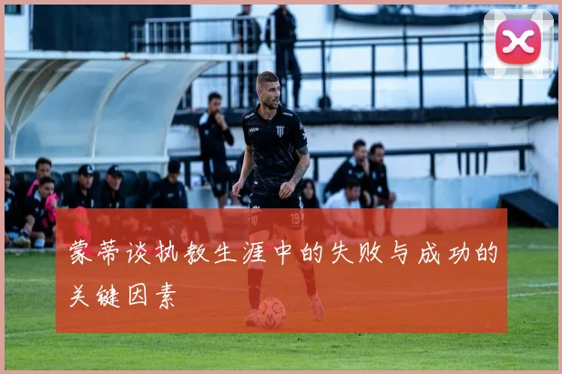 蒙蒂谈执教生涯中的失败与成功的关键因素