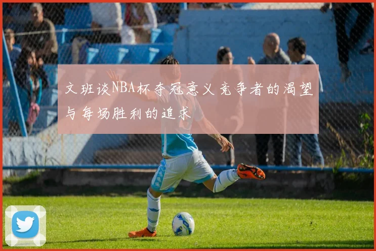 文班谈NBA杯夺冠意义竞争者的渴望与每场胜利的追求