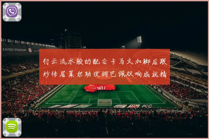 行云流水般的配合卡马文加脚后跟妙传居莱尔助攻姆巴佩双响成就精彩瞬间