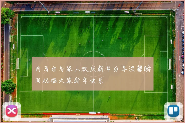 内马尔与家人欢庆新年分享温馨瞬间祝福大家新年快乐
