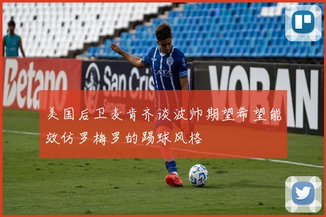 美国后卫麦肯齐谈波帅期望希望能效仿罗梅罗的踢球风格