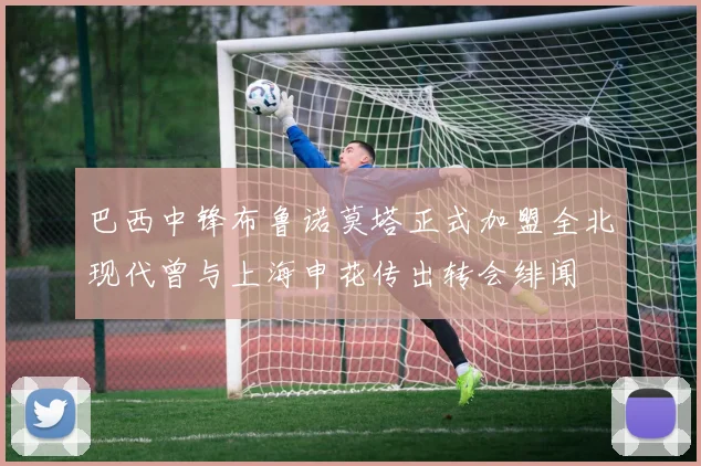 巴西中锋布鲁诺莫塔正式加盟全北现代曾与上海申花传出转会绯闻