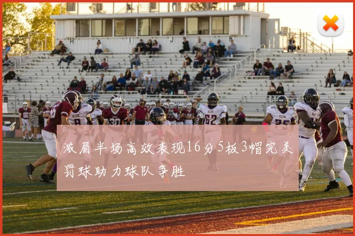 浓眉半场高效表现16分5板3帽完美罚球助力球队争胜